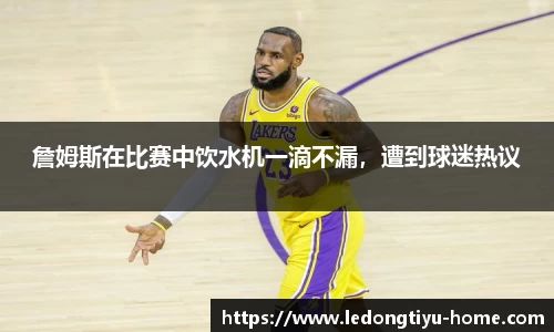 詹姆斯在比赛中饮水机一滴不漏，遭到球迷热议